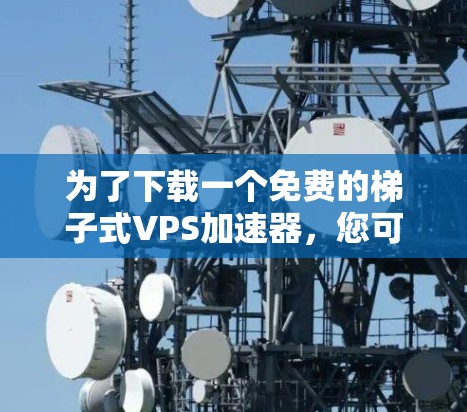 为了下载一个免费的梯子式VPS加速器，您可以按照以下步骤进行