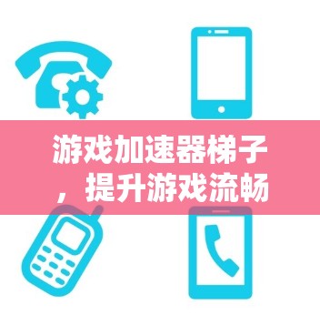 游戏加速器梯子，提升游戏流畅度的智能解决方案