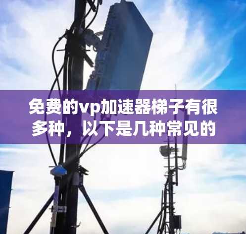 免费的vp加速器梯子有很多种，以下是几种常见的选择