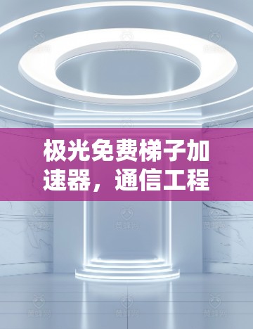 极光免费梯子加速器，通信工程师的必备工具？