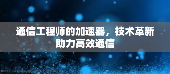通信工程师的加速器，技术革新助力高效通信