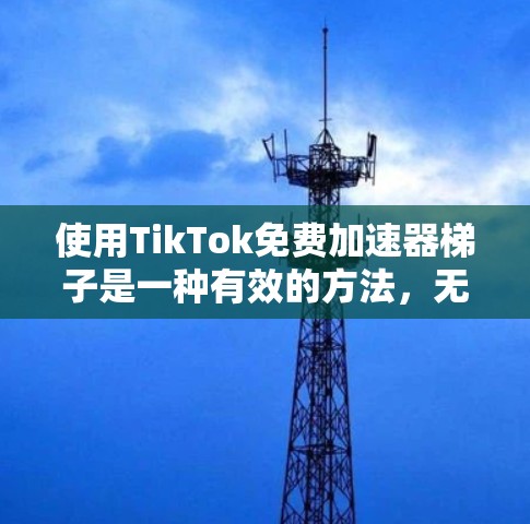 使用TikTok免费加速器梯子是一种有效的方法，无需使用会员卡，可以加速TikTok功能。以下是详细的使用步骤和建议