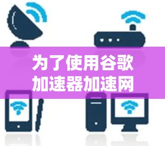为了使用谷歌加速器加速网页，您可以按照以下步骤进行操作