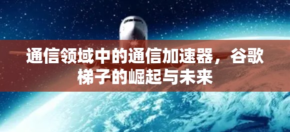 通信领域中的通信加速器，谷歌梯子的崛起与未来