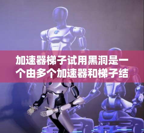加速器梯子试用黑洞是一个由多个加速器和梯子结构组成的黑洞，类似于传统的黑洞，但包含更多的加速器和梯子。以下是一个逐步的解释