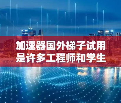 加速器国外梯子试用是许多工程师和学生非常关心的问题。为了帮助您找到适合的加速器软件，以下是几个推荐列表，涵盖主流的加速器软件，包括Maxwell、Med MX等