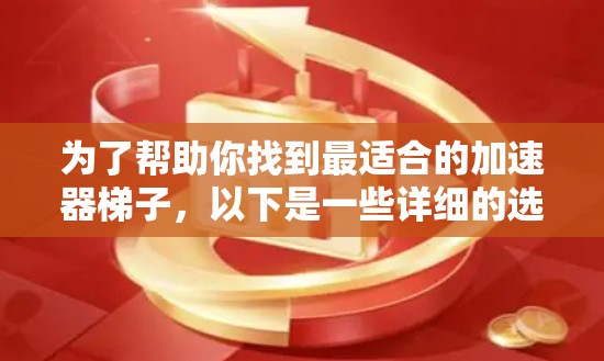 为了帮助你找到最适合的加速器梯子，以下是一些详细的选择建议，涵盖不同的使用场景和需求