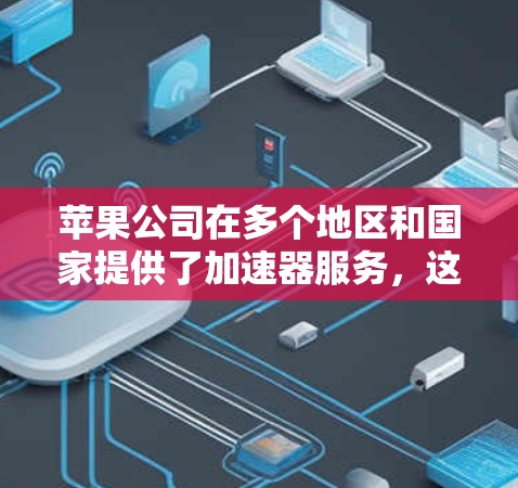 苹果公司在多个地区和国家提供了加速器服务，这些加速器可以帮助用户更快地下载和访问苹果相关的应用或资源。以下是一些苹果加速器的常见类型及其特点