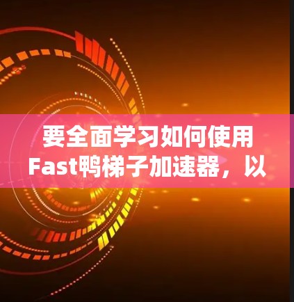 要全面学习如何使用Fast鸭梯子加速器，以下是一个系统的步骤指南