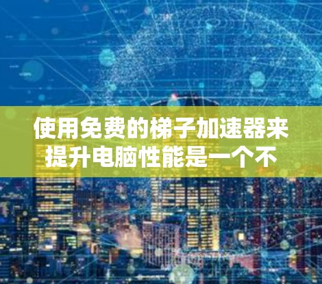 使用免费的梯子加速器来提升电脑性能是一个不错的选择，尤其对于超负荷运行的电脑用户。以下是一个清晰的步骤指南，帮助你高效地使用梯子加速器