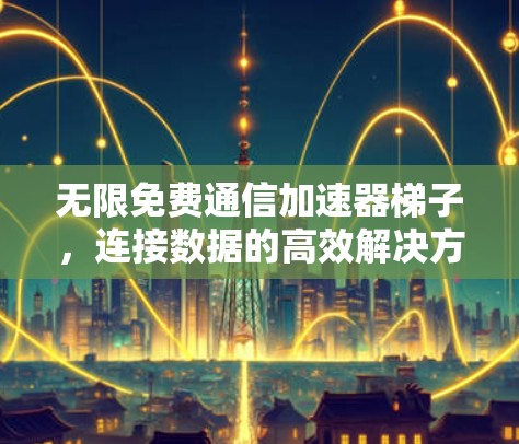 无限免费通信加速器梯子，连接数据的高效解决方案