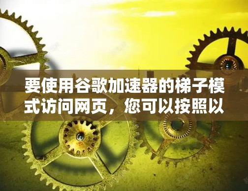 要使用谷歌加速器的梯子模式访问网页，您可以按照以下步骤操作