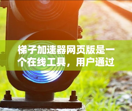 梯子加速器网页版是一个在线工具，用户通过输入需要加速的页面 URL，系统加载后返回加速后的页面，并提供优化建议。以下是对该工具的详细分析