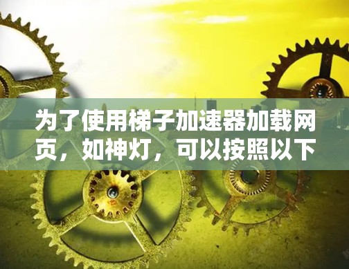 为了使用梯子加速器加载网页，如神灯，可以按照以下步骤进行