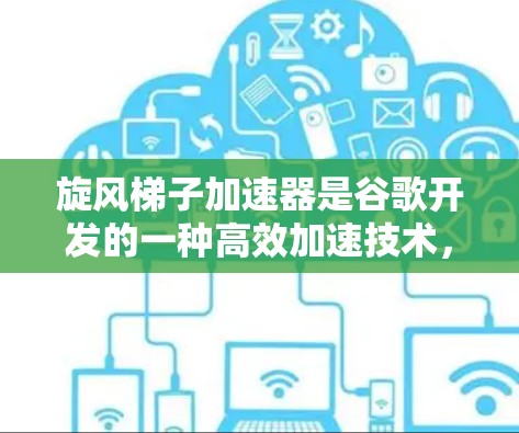 旋风梯子加速器是谷歌开发的一种高效加速技术，结合了梯子的设计和旋转原理，用于在特定环境中加速设备的性能。以下是关于该技术的详细说明