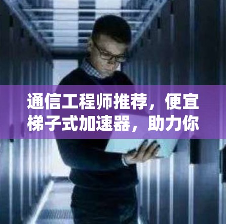 通信工程师推荐，便宜梯子式加速器，助力你的通信系统高效运行