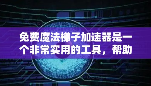 免费魔法梯子加速器是一个非常实用的工具，帮助用户快速下载和观看资源。以下是对这些推荐工具的整理和总结