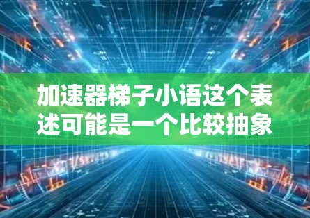 加速器梯子小语这个表述可能是一个比较抽象或比喻性的表达，可能涉及多个含义。以下是一些可能的解释和解释