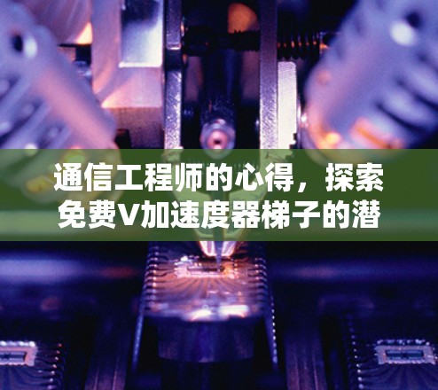 通信工程师的心得，探索免费V加速度器梯子的潜力与挑战