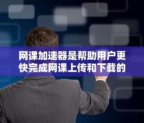网课加速器是帮助用户更快完成网课上传和下载的工具，提供了多种功能以提升效率。以下是选择合适的网课加速器的步骤