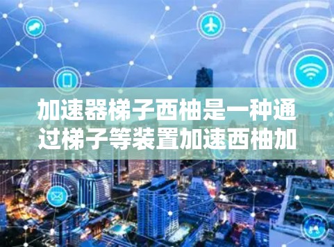加速器梯子西柚是一种通过梯子等装置加速西柚加工或切分的过程，具体含义可能包括以下几种