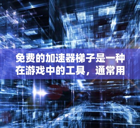 免费的加速器梯子是一种在游戏中的工具，通常用于辅助移动和完成任务。以下是关于如何使用和使用的详细指南