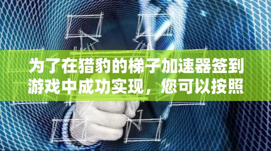 为了在猎豹的梯子加速器签到游戏中成功实现，您可以按照以下步骤进行