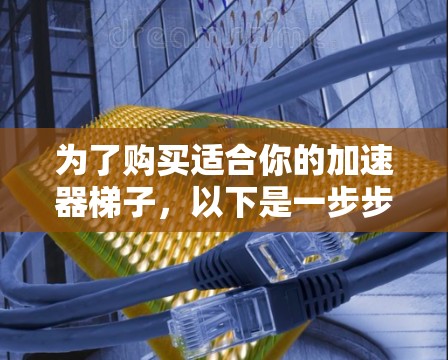 为了购买适合你的加速器梯子，以下是一步步的建议
