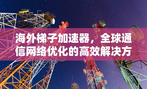 海外梯子加速器，全球通信网络优化的高效解决方案