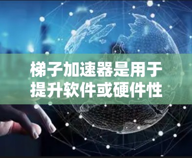 梯子加速器是用于提升软件或硬件性能的工具，广泛应用于软件开发、硬件加速等领域。以下是对梯子加速器的好用程度的详细评估和推荐