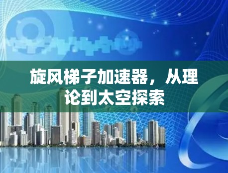 旋风梯子加速器，从理论到太空探索