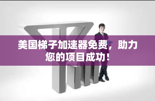 美国梯子加速器免费，助力您的项目成功！
