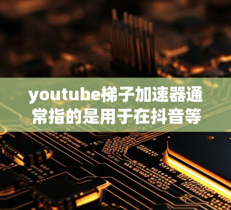youtube梯子加速器通常指的是用于在抖音等社交媒体平台上加速观看视频的工具。这些工具可以帮助用户更快地观看视频内容，尤其是在抖音的高刷屏模式下。以下是一些常见的方法和工具