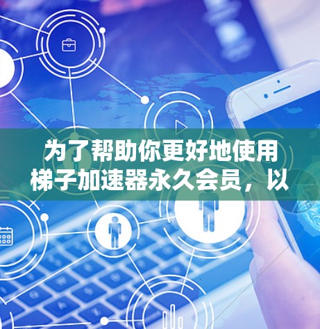 为了帮助你更好地使用梯子加速器永久会员，以下是一步步的指南