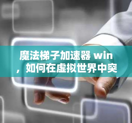 魔法梯子加速器 win，如何在虚拟世界中突破极限