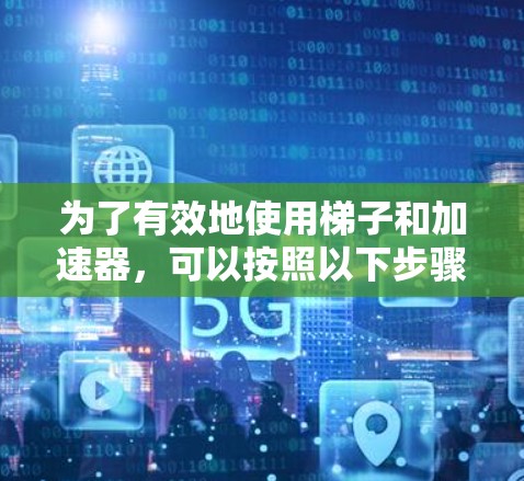 为了有效地使用梯子和加速器，可以按照以下步骤进行操作