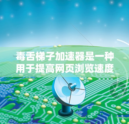 毒舌梯子加速器是一种用于提高网页浏览速度的软件加速器，其核心功能基于梯子结构来帮助加速网页加载。以下是对其功能和使用方法的详细介绍