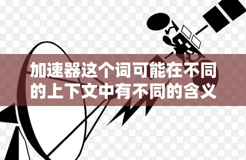加速器这个词可能在不同的上下文中有不同的含义，因此我需要更详细地了解您具体指的是什么