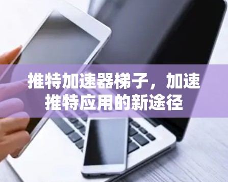 推特加速器梯子，加速推特应用的新途径