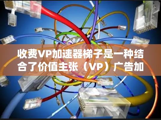 收费VP加速器梯子是一种结合了价值主张（VP）广告加速和梯子结构的广告策略框架，旨在通过系统化的广告文案和优化，提升用户转化率和点击率。以下是对收费VP加速器梯子的详细解析