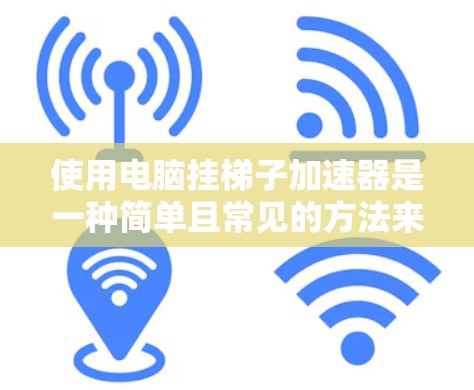 使用电脑挂梯子加速器是一种简单且常见的方法来加速游戏。以下是一些步骤和注意事项，帮助你更好地使用该工具