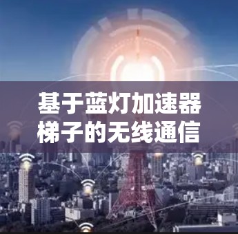 基于蓝灯加速器梯子的无线通信性能提升策略