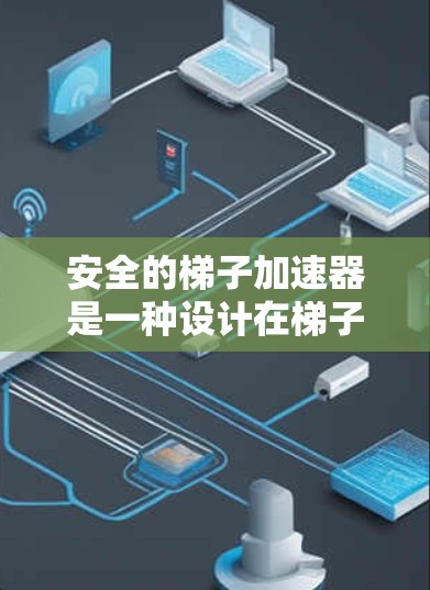 安全的梯子加速器是一种设计在梯子移动时增加其稳定性、增强安全性的装置。它通过机械结构和材料，确保梯子在移动或放置时不会因摩擦、滑动或倾斜而发生危险。以下是一些考虑因素和可能的梯子加速器设计