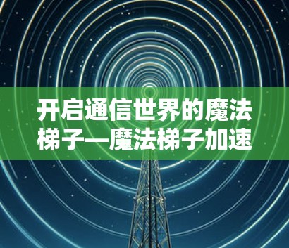 开启通信世界的魔法梯子—魔法梯子加速器软件