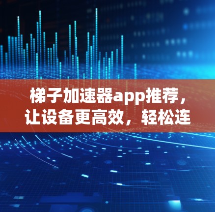 梯子加速器app推荐，让设备更高效，轻松连接到互联网