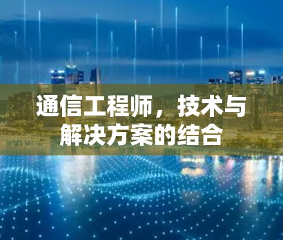 通信工程师,技术与解决方案的结合 通信工程师,技术与解决方案的结合