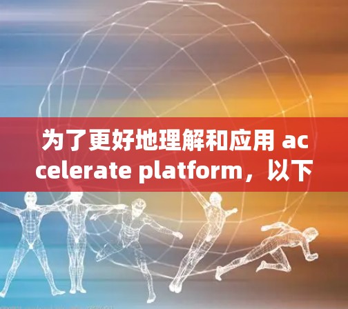为了更好地理解和应用 accelerate platform，以下是一些详细的信息和步骤
