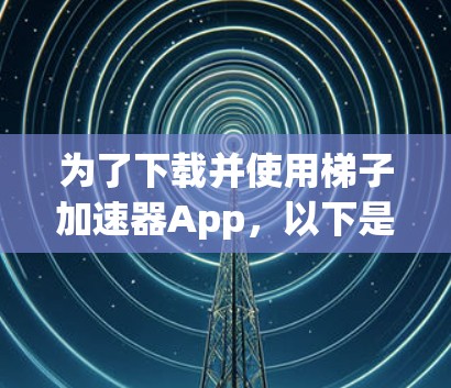 为了下载并使用梯子加速器App，以下是一步步的指南