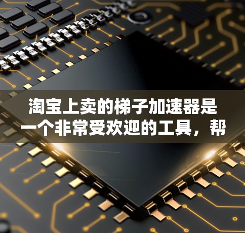 淘宝上卖的梯子加速器是一个非常受欢迎的工具，帮助用户在爬楼时更高效。以下是详细的步骤指南和推荐
