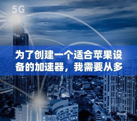 为了创建一个适合苹果设备的加速器，我需要从多个方面进行考虑和设计，以确保其稳定运行和用户体验。以下是我设计加速器的主要步骤